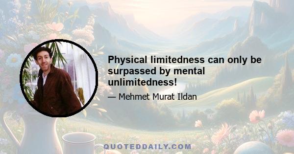 Physical limitedness can only be surpassed by mental unlimitedness!