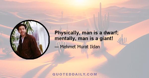 Physically, man is a dwarf; mentally, man is a giant!