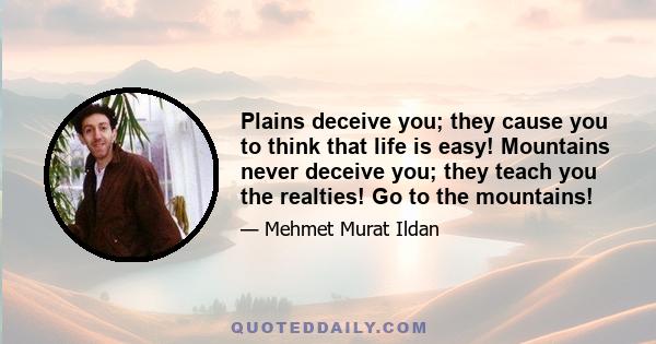 Plains deceive you; they cause you to think that life is easy! Mountains never deceive you; they teach you the realties! Go to the mountains!