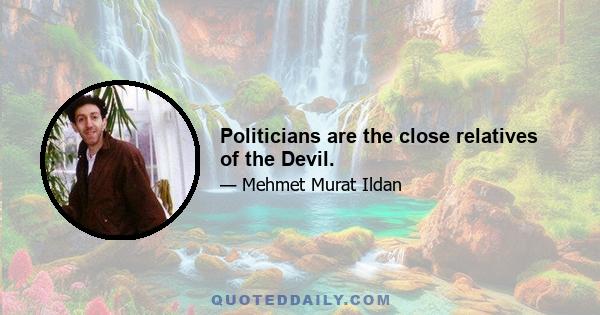 Politicians are the close relatives of the Devil.