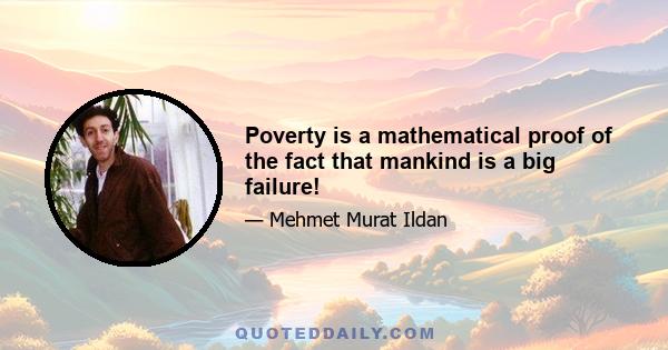 Poverty is a mathematical proof of the fact that mankind is a big failure!