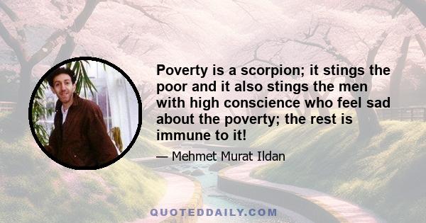 Poverty is a scorpion; it stings the poor and it also stings the men with high conscience who feel sad about the poverty; the rest is immune to it!