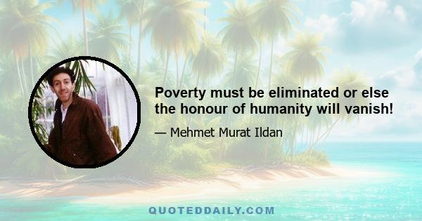 Poverty must be eliminated or else the honour of humanity will vanish!