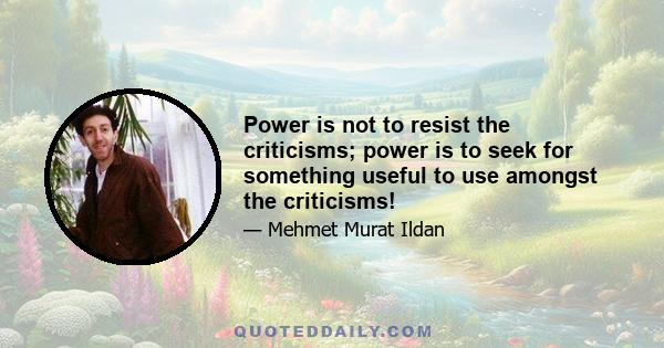 Power is not to resist the criticisms; power is to seek for something useful to use amongst the criticisms!