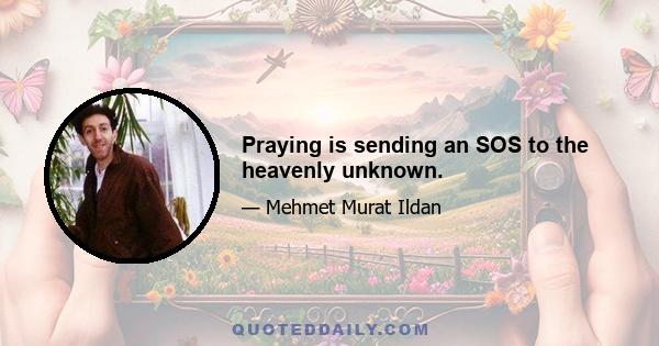 Praying is sending an SOS to the heavenly unknown.