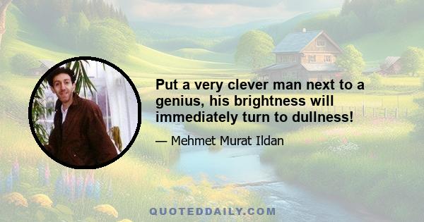 Put a very clever man next to a genius, his brightness will immediately turn to dullness!