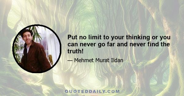 Put no limit to your thinking or you can never go far and never find the truth!