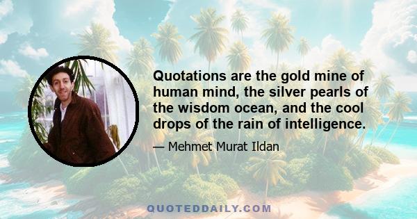 Quotations are the gold mine of human mind, the silver pearls of the wisdom ocean, and the cool drops of the rain of intelligence.