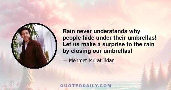 Rain never understands why people hide under their umbrellas! Let us make a surprise to the rain by closing our umbrellas!