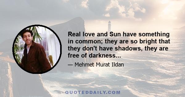 Real love and Sun have something in common; they are so bright that they don't have shadows, they are free of darkness...