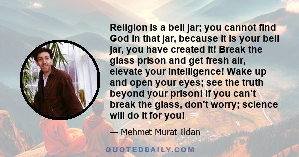 Religion is a bell jar; you cannot find God in that jar, because it is your bell jar, you have created it! Break the glass prison and get fresh air, elevate your intelligence! Wake up and open your eyes; see the truth