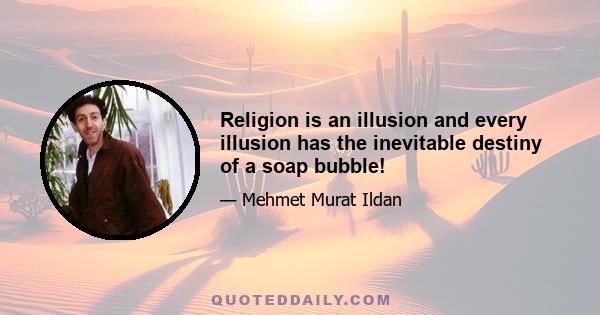 Religion is an illusion and every illusion has the inevitable destiny of a soap bubble!