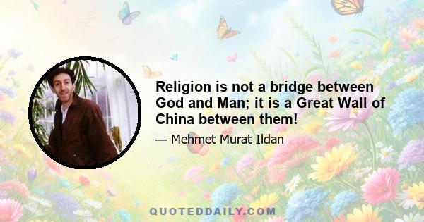 Religion is not a bridge between God and Man; it is a Great Wall of China between them!