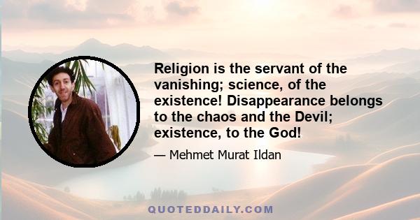 Religion is the servant of the vanishing; science, of the existence! Disappearance belongs to the chaos and the Devil; existence, to the God!