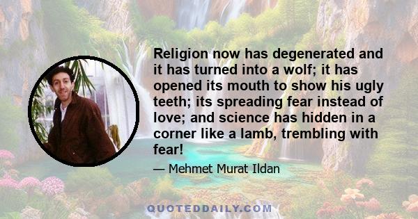 Religion now has degenerated and it has turned into a wolf; it has opened its mouth to show his ugly teeth; its spreading fear instead of love; and science has hidden in a corner like a lamb, trembling with fear!