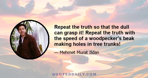 Repeat the truth so that the dull can grasp it! Repeat the truth with the speed of a woodpecker's beak making holes in tree trunks!