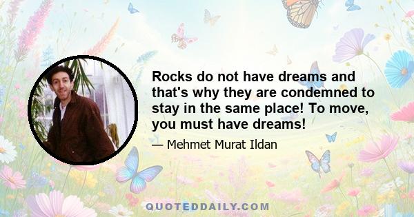 Rocks do not have dreams and that's why they are condemned to stay in the same place! To move, you must have dreams!