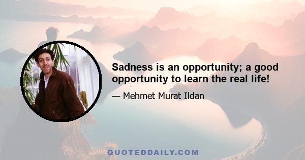 Sadness is an opportunity; a good opportunity to learn the real life!