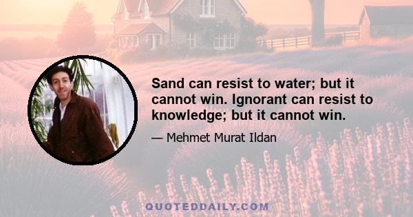 Sand can resist to water; but it cannot win. Ignorant can resist to knowledge; but it cannot win.