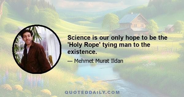 Science is our only hope to be the 'Holy Rope' tying man to the existence.