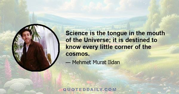 Science is the tongue in the mouth of the Universe; it is destined to know every little corner of the cosmos.