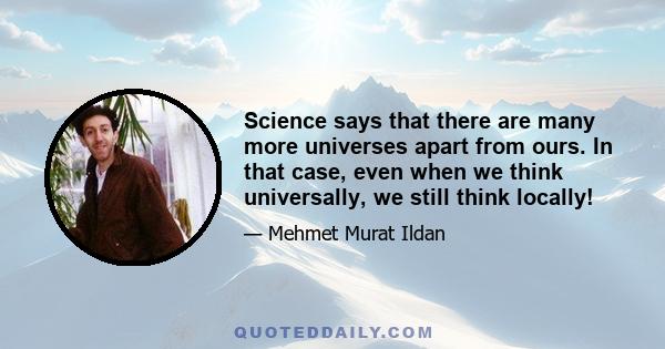 Science says that there are many more universes apart from ours. In that case, even when we think universally, we still think locally!