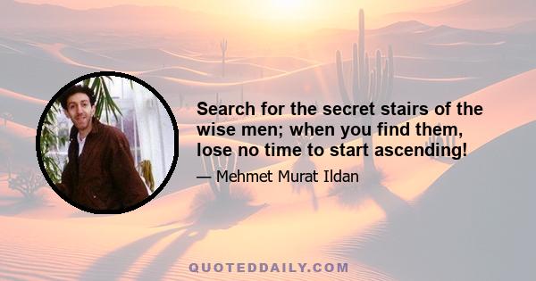 Search for the secret stairs of the wise men; when you find them, lose no time to start ascending!