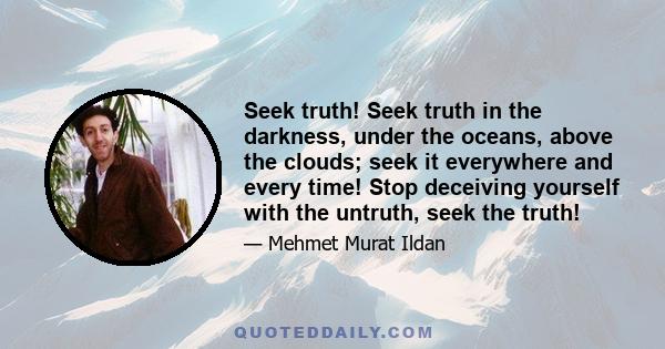 Seek truth! Seek truth in the darkness, under the oceans, above the clouds; seek it everywhere and every time! Stop deceiving yourself with the untruth, seek the truth!