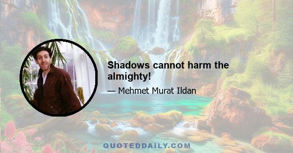 Shadows cannot harm the almighty!