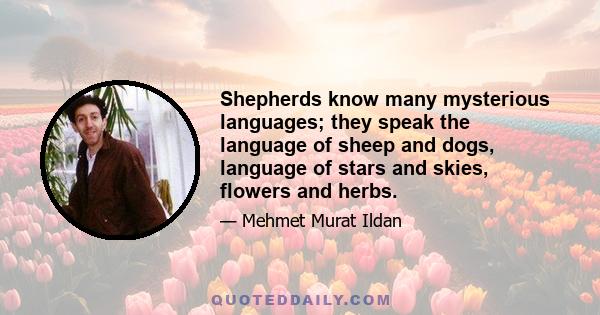 Shepherds know many mysterious languages; they speak the language of sheep and dogs, language of stars and skies, flowers and herbs.