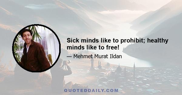 Sick minds like to prohibit; healthy minds like to free!