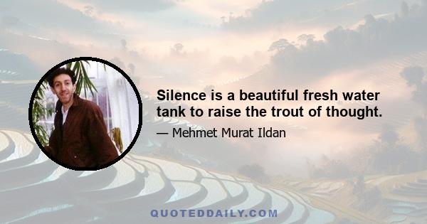 Silence is a beautiful fresh water tank to raise the trout of thought.