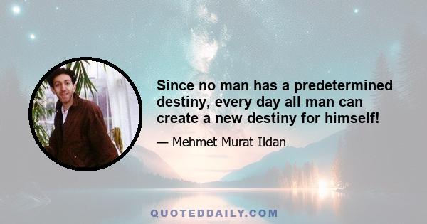 Since no man has a predetermined destiny, every day all man can create a new destiny for himself!