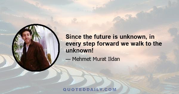 Since the future is unknown, in every step forward we walk to the unknown!