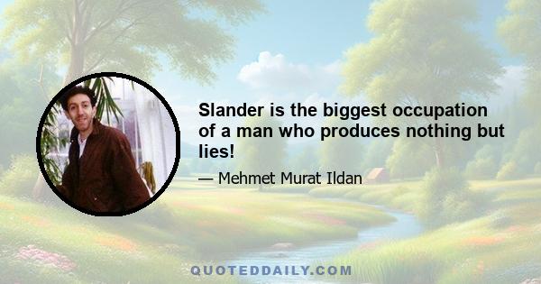 Slander is the biggest occupation of a man who produces nothing but lies!