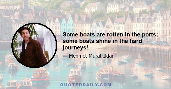 Some boats are rotten in the ports; some boats shine in the hard journeys!