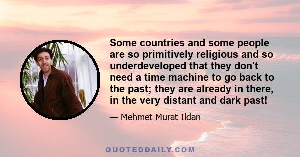 Some countries and some people are so primitively religious and so underdeveloped that they don't need a time machine to go back to the past; they are already in there, in the very distant and dark past!