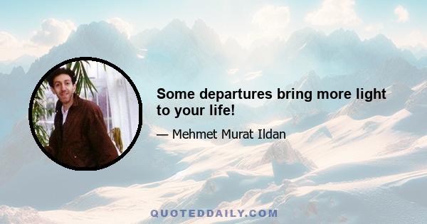 Some departures bring more light to your life!