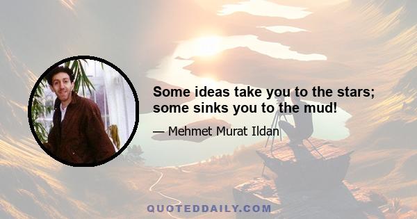 Some ideas take you to the stars; some sinks you to the mud!