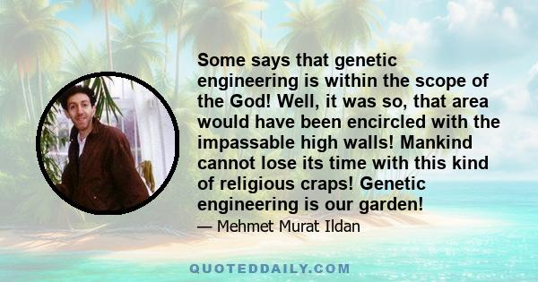 Some says that genetic engineering is within the scope of the God! Well, it was so, that area would have been encircled with the impassable high walls! Mankind cannot lose its time with this kind of religious craps!