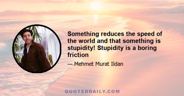 Something reduces the speed of the world and that something is stupidity! Stupidity is a boring friction