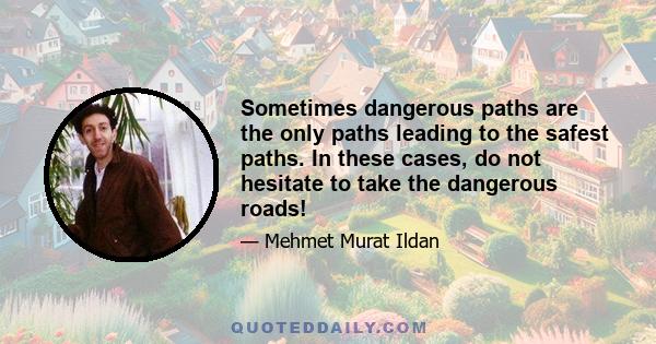 Sometimes dangerous paths are the only paths leading to the safest paths. In these cases, do not hesitate to take the dangerous roads!