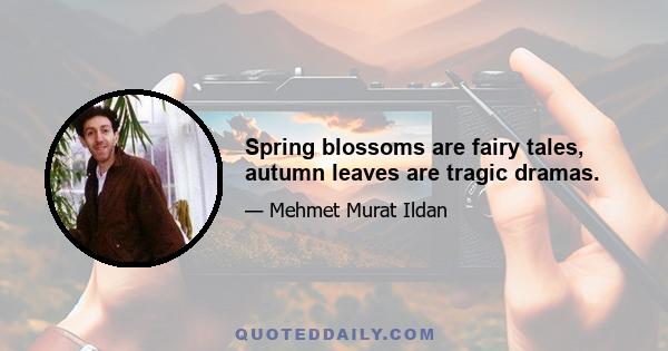 Spring blossoms are fairy tales, autumn leaves are tragic dramas.