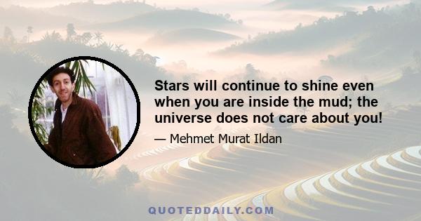 Stars will continue to shine even when you are inside the mud; the universe does not care about you!