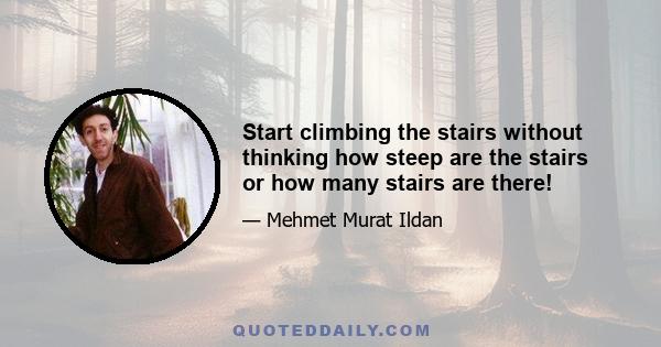 Start climbing the stairs without thinking how steep are the stairs or how many stairs are there!