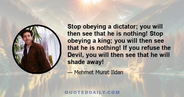 Stop obeying a dictator; you will then see that he is nothing! Stop obeying a king; you will then see that he is nothing! If you refuse the Devil, you will then see that he will shade away!