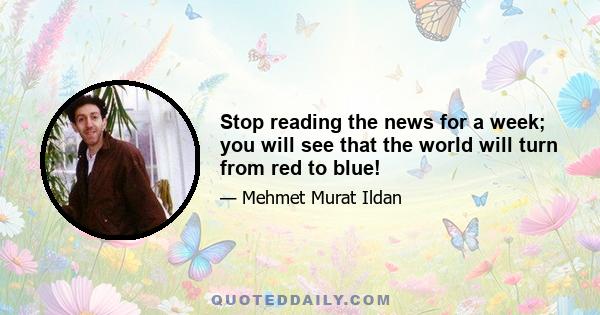 Stop reading the news for a week; you will see that the world will turn from red to blue!