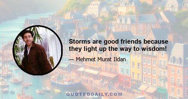 Storms are good friends because they light up the way to wisdom!