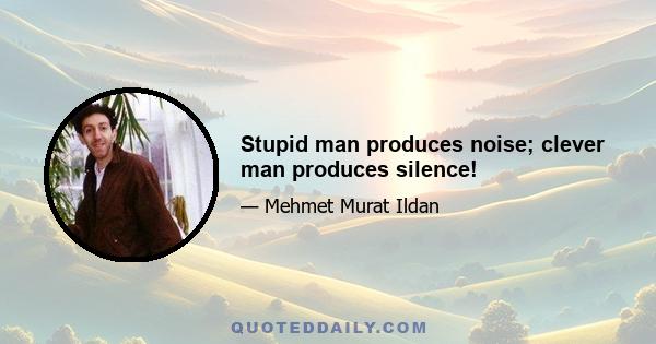 Stupid man produces noise; clever man produces silence!