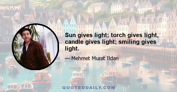 Sun gives light; torch gives light, candle gives light; smiling gives light.